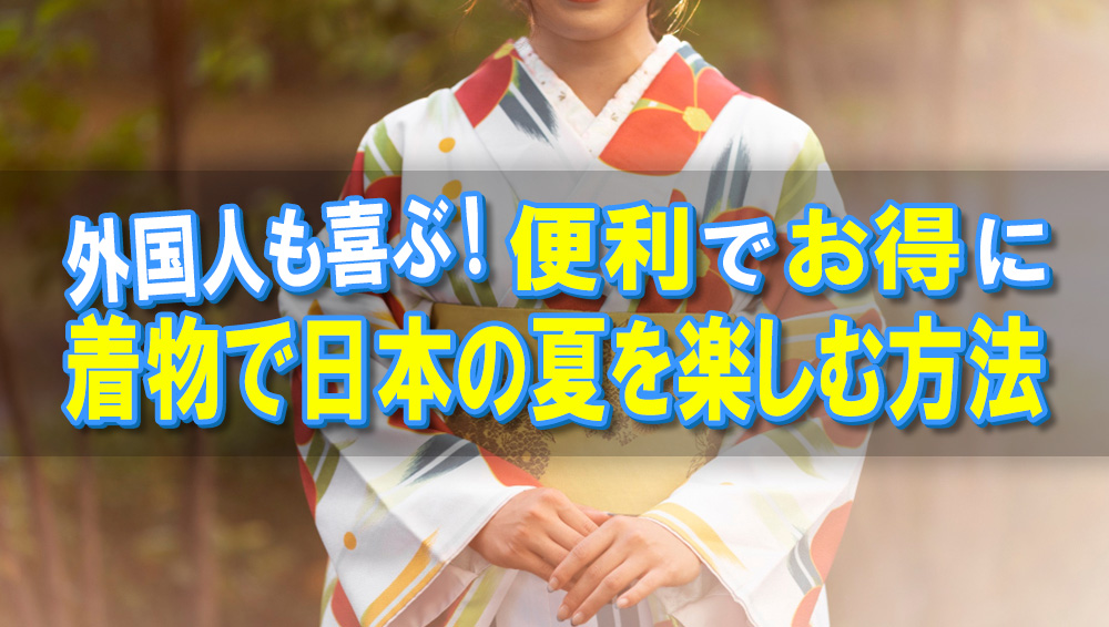 外国人も喜ぶ！便利でおお得に着物で日本の夏を楽しむ方法